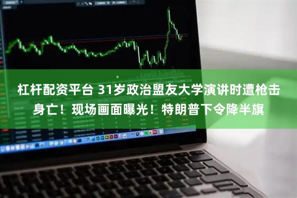 杠杆配资平台 31岁政治盟友大学演讲时遭枪击身亡！现场画面曝光！特朗普下令降半旗