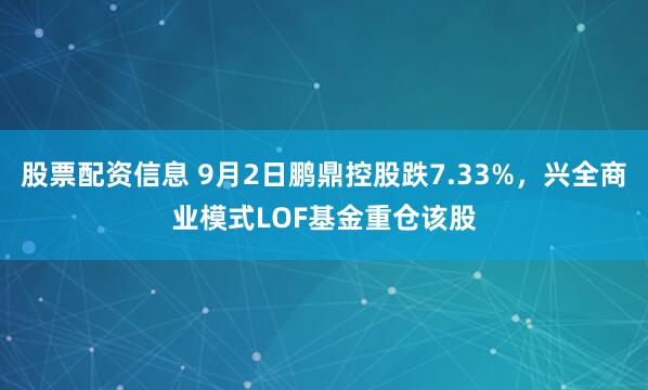 股票配资信息 9月2日鹏鼎控股跌7.33%，兴全商业模式LOF基金重仓该股