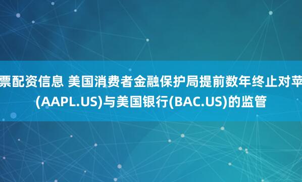 股票配资信息 美国消费者金融保护局提前数年终止对苹果(AAPL.US)与美国银行(BAC.US)的监管