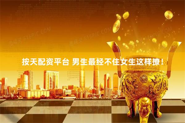 按天配资平台 男生最经不住女生这样撩！