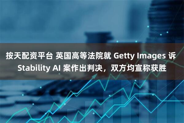 按天配资平台 英国高等法院就 Getty Images 诉 Stability AI 案作出判决，双方均宣称获胜