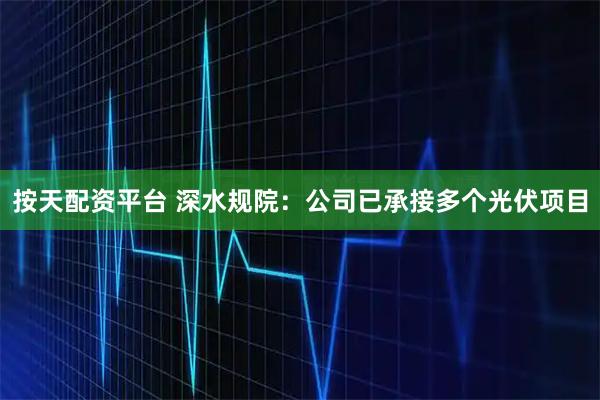 按天配资平台 深水规院：公司已承接多个光伏项目