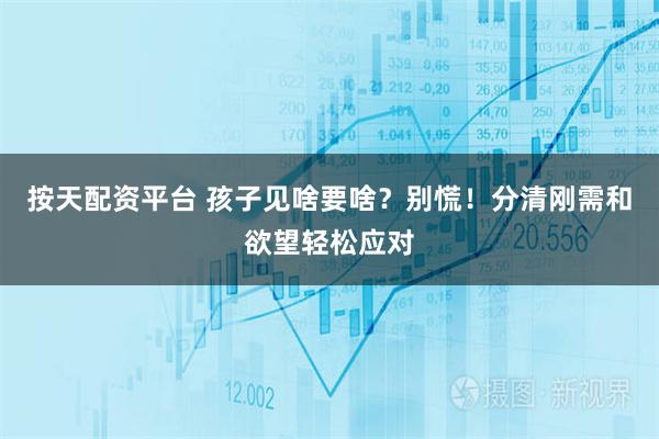 按天配资平台 孩子见啥要啥？别慌！分清刚需和欲望轻松应对