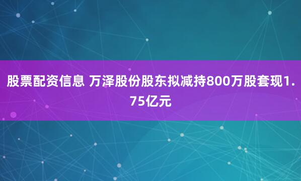 股票配资信息 万泽股份股东拟减持800万股套现1.75亿元