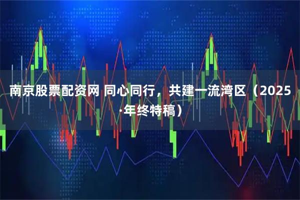 南京股票配资网 同心同行，共建一流湾区（2025·年终特稿）