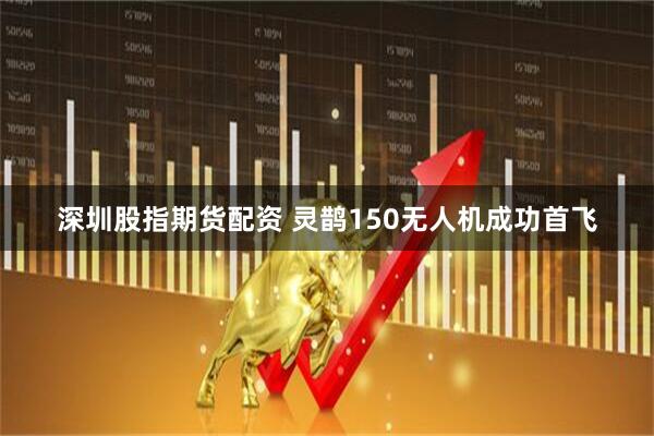 深圳股指期货配资 灵鹊150无人机成功首飞