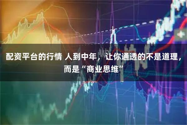 配资平台的行情 人到中年，让你通透的不是道理，而是“商业思维”