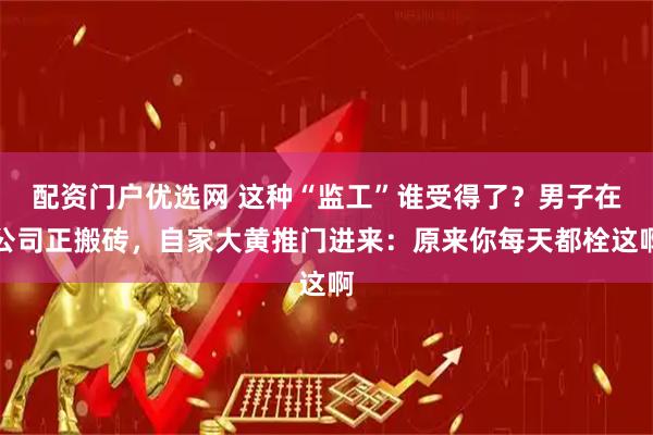 配资门户优选网 这种“监工”谁受得了？男子在公司正搬砖，自家大黄推门进来：原来你每天都栓这啊