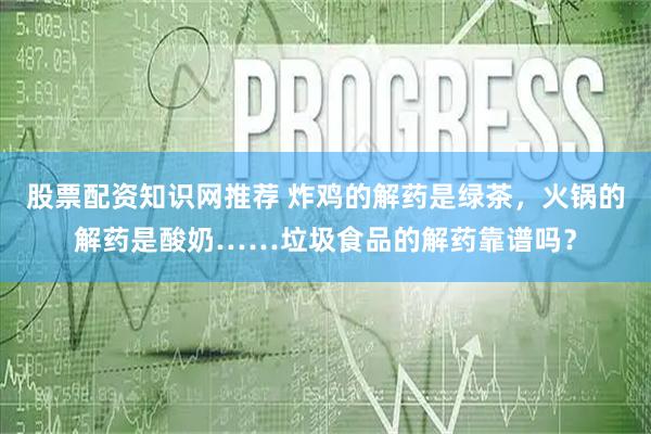 股票配资知识网推荐 炸鸡的解药是绿茶，火锅的解药是酸奶……垃圾食品的解药靠谱吗？