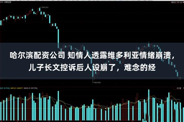 哈尔滨配资公司 知情人透露维多利亚情绪崩溃，儿子长文控诉后人设崩了，难念的经