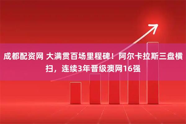 成都配资网 大满贯百场里程碑！阿尔卡拉斯三盘横扫，连续3年晋级澳网16强