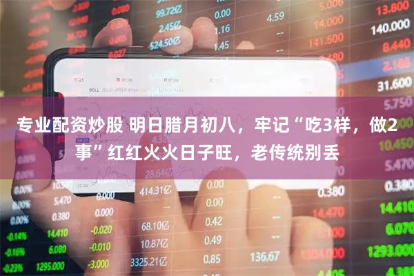 专业配资炒股 明日腊月初八，牢记“吃3样，做2事”红红火火日子旺，老传统别丢