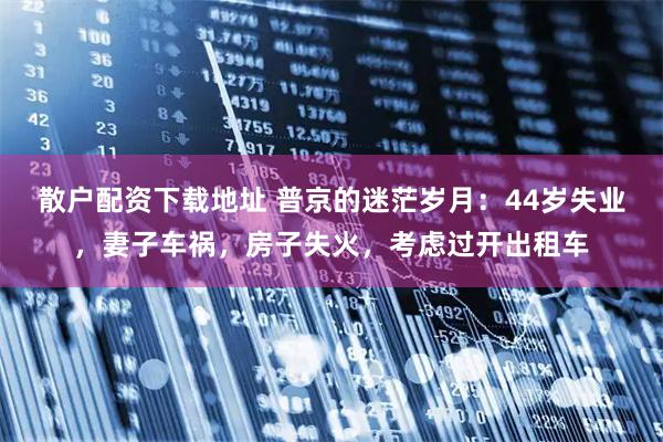 散户配资下载地址 普京的迷茫岁月：44岁失业，妻子车祸，房子失火，考虑过开出租车