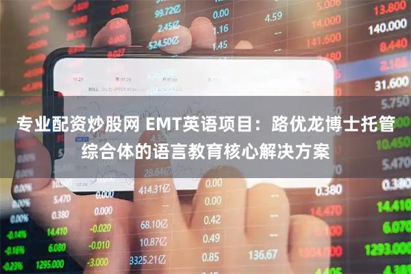 专业配资炒股网 EMT英语项目：路优龙博士托管综合体的语言教育核心解决方案