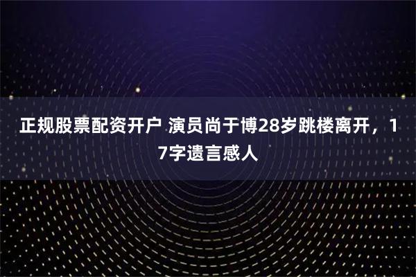 正规股票配资开户 演员尚于博28岁跳楼离开，17字遗言感人