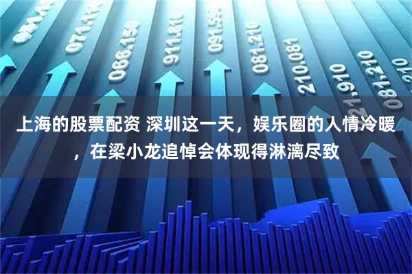 上海的股票配资 深圳这一天，娱乐圈的人情冷暖，在梁小龙追悼会体现得淋漓尽致