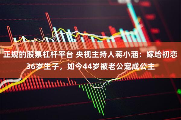 正规的股票杠杆平台 央视主持人蒋小涵：嫁给初恋36岁生子，如今44岁被老公宠成公主