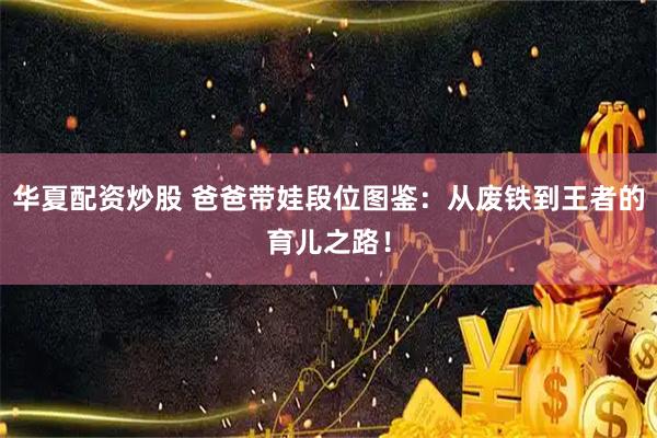 华夏配资炒股 爸爸带娃段位图鉴：从废铁到王者的育儿之路！