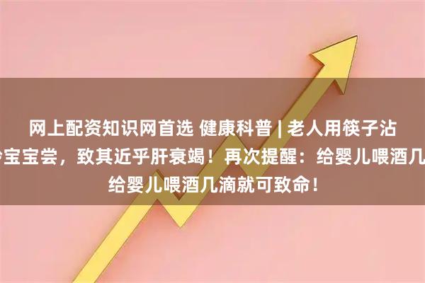 网上配资知识网首选 健康科普 | 老人用筷子沾酒喂给5月龄宝宝尝，致其近乎肝衰竭！再次提醒：给婴儿喂酒几滴就可致命！