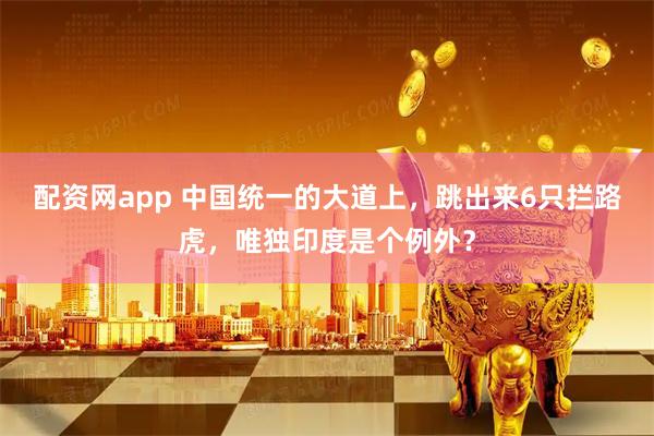 配资网app 中国统一的大道上，跳出来6只拦路虎，唯独印度是个例外？