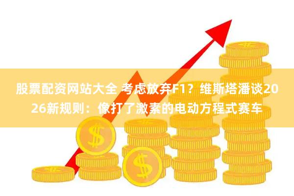 股票配资网站大全 考虑放弃F1？维斯塔潘谈2026新规则：像打了激素的电动方程式赛车