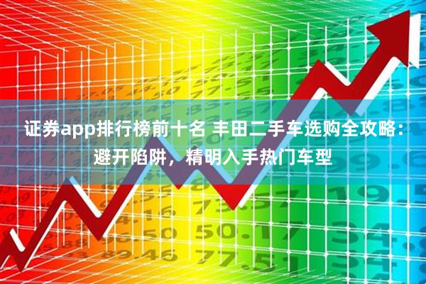 证券app排行榜前十名 丰田二手车选购全攻略：避开陷阱，精明入手热门车型