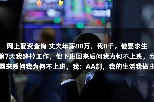 网上配资查询 丈夫年薪80万，我8千，他要求生活费AA，我欣然接受，第7天我辞掉工作，他下班回来质问我为何不上班，我：AA制，我的生活我做主