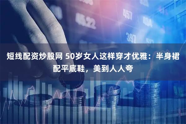 短线配资炒股网 50岁女人这样穿才优雅：半身裙配平底鞋，美到人人夸