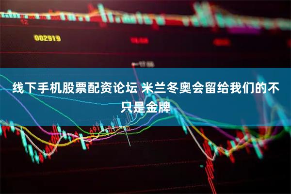 线下手机股票配资论坛 米兰冬奥会留给我们的不只是金牌