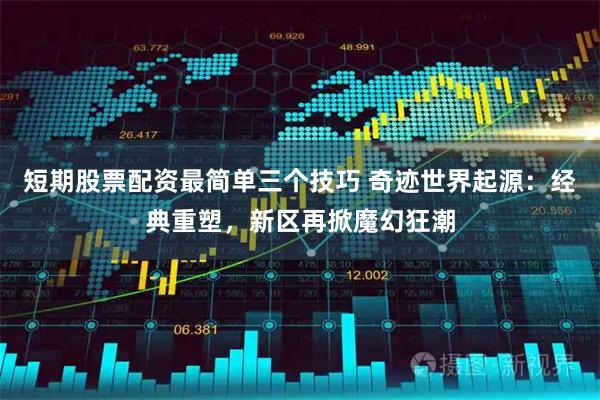 短期股票配资最简单三个技巧 奇迹世界起源：经典重塑，新区再掀魔幻狂潮