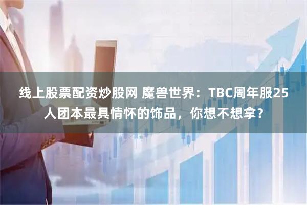线上股票配资炒股网 魔兽世界：TBC周年服25人团本最具情怀的饰品，你想不想拿？
