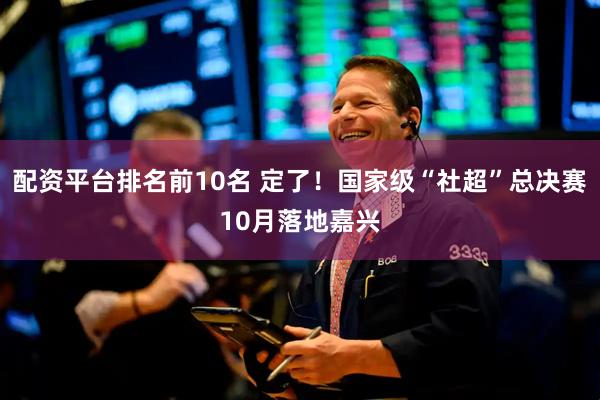 配资平台排名前10名 定了！国家级“社超”总决赛10月落地嘉兴