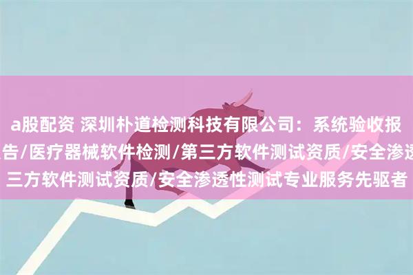 a股配资 深圳朴道检测科技有限公司：系统验收报告/软件项目验收测试报告/医疗器械软件检测/第三方软件测试资质/安全渗透性测试专业服务先驱者