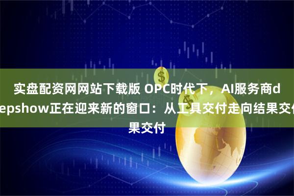 实盘配资网网站下载版 OPC时代下，AI服务商deepshow正在迎来新的窗口：从工具交付走向结果交付