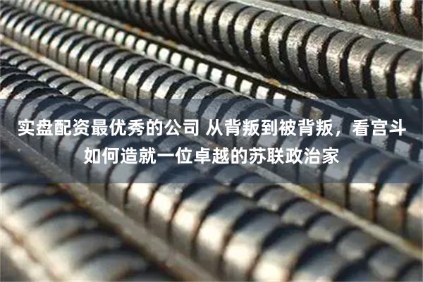 实盘配资最优秀的公司 从背叛到被背叛，看宫斗如何造就一位卓越的苏联政治家