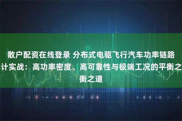 散户配资在线登录 分布式电驱飞行汽车功率链路设计实战：高功率密度、高可靠性与极端工况的平衡之道