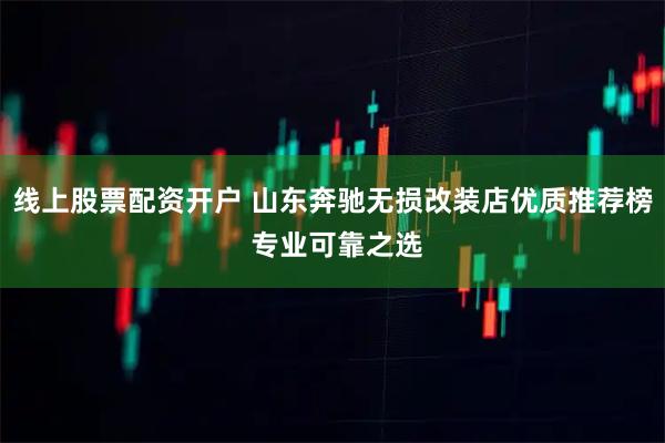 线上股票配资开户 山东奔驰无损改装店优质推荐榜 专业可靠之选