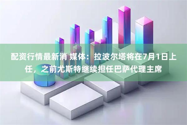 配资行情最新消 媒体：拉波尔塔将在7月1日上任，之前尤斯特继续担任巴萨代理主席