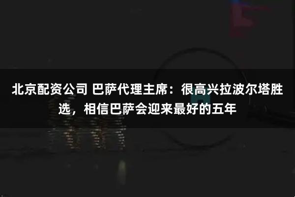 北京配资公司 巴萨代理主席：很高兴拉波尔塔胜选，相信巴萨会迎来最好的五年