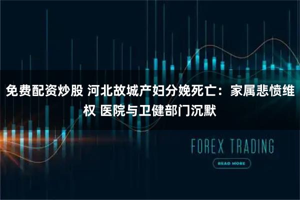 免费配资炒股 河北故城产妇分娩死亡：家属悲愤维权 医院与卫健部门沉默