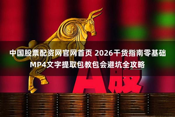中国股票配资网官网首页 2026干货指南零基础MP4文字提取包教包会避坑全攻略