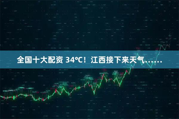 全国十大配资 34℃！江西接下来天气……