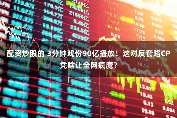 配资炒股的 3分钟戏份90亿播放!这对反套路CP凭啥让全网疯魔?