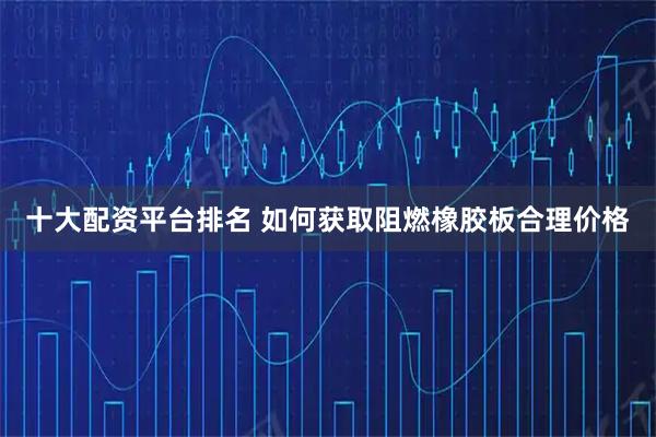 十大配资平台排名 如何获取阻燃橡胶板合理价格
