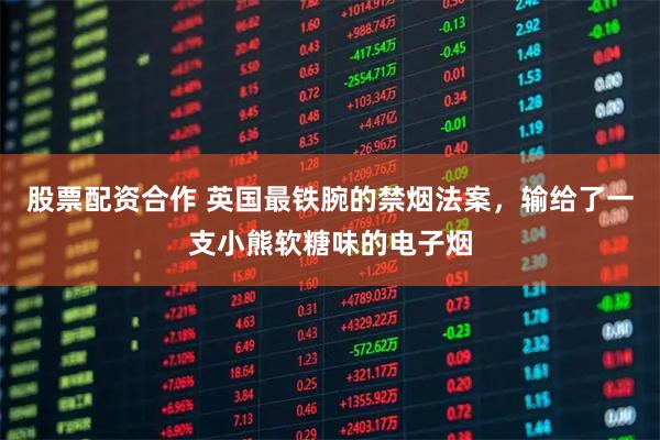 股票配资合作 英国最铁腕的禁烟法案，输给了一支小熊软糖味的电子烟