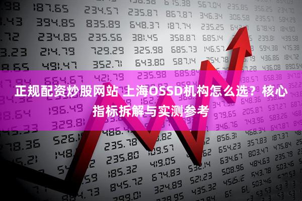 正规配资炒股网站 上海OSSD机构怎么选？核心指标拆解与实测参考