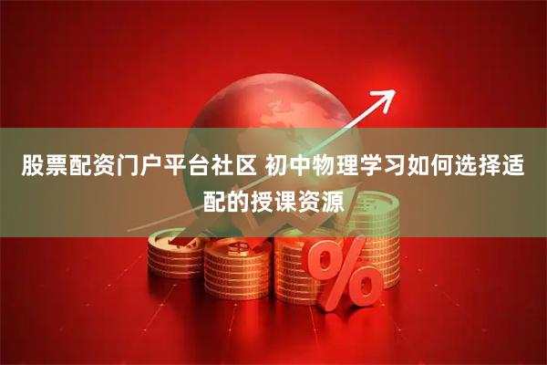 股票配资门户平台社区 初中物理学习如何选择适配的授课资源